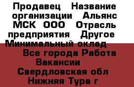Продавец › Название организации ­ Альянс-МСК, ООО › Отрасль предприятия ­ Другое › Минимальный оклад ­ 5 000 - Все города Работа » Вакансии   . Свердловская обл.,Нижняя Тура г.